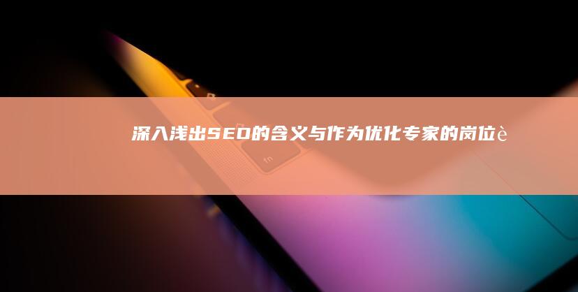 深入浅出：SEO的含义与作为优化专家的岗位职责