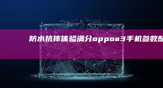 防水抗摔体验满分oppoa3手机参数配置-A3-耐用性首选！OPPO-Pro上手实测-Pro上手实测-A3-耐用性首选！OPPO-防水抗摔体验满分